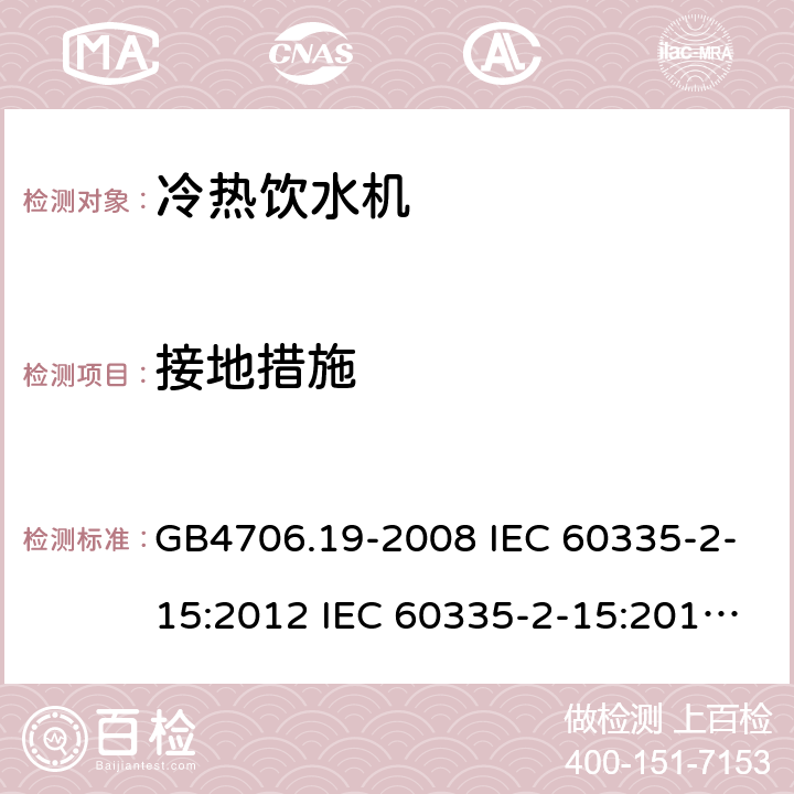 接地措施 家用和类似用途电器的安全 液体加热器的特殊要求制冷器具、冰淇淋机和制冰机的特殊要求 GB4706.19-2008 IEC 60335-2-15:2012 IEC 60335-2-15:2012/AMD1:2016 IEC 60335-2-15:2012/AMD2:2018 IEC 60335-2-15:2002 IEC 60335-2-15:2002/AMD1:2005 IEC 60335-2-15:2002/AMD2:2008 EN 60335-2-15-2016 GB4706.13-2008 IEC 60335-2-24:2000 IEC 60335-2-24:2007 EN 60335-2-24-2010 27