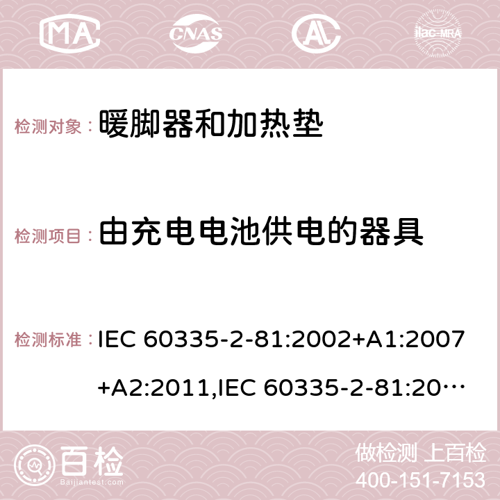 由充电电池供电的器具 家用和类似用途电器的安全 第2-81部分:暖脚器和加热垫的特殊要求 IEC 60335-2-81:2002+A1:2007+A2:2011,IEC 60335-2-81:2015 + A1:2017,AS/NZS 60335.2.81:2015+A1:2017+A2:2018,EN 60335-2-81:2003+A1:2007+A2:2012 GB 4706.1： 附录B 由充电电池供电的器具，IEC 60335-1,AS/NZS 60335.1和EN 60335-1：附录B由可以在器具内充电的充电电池供电的器具