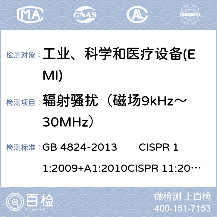 辐射骚扰（磁场9kHz～30MHz） 工业、科学和医疗（ISM）射频设备 骚扰特性 限值和测量方法 GB 4824-2013 
CISPR 11:2009+A1:2010
CISPR 11:2015+AMD1:2016
EN 55011:2009+A1:2010 EN 55011:2016+A1:2017 6.2.2、6.3.2