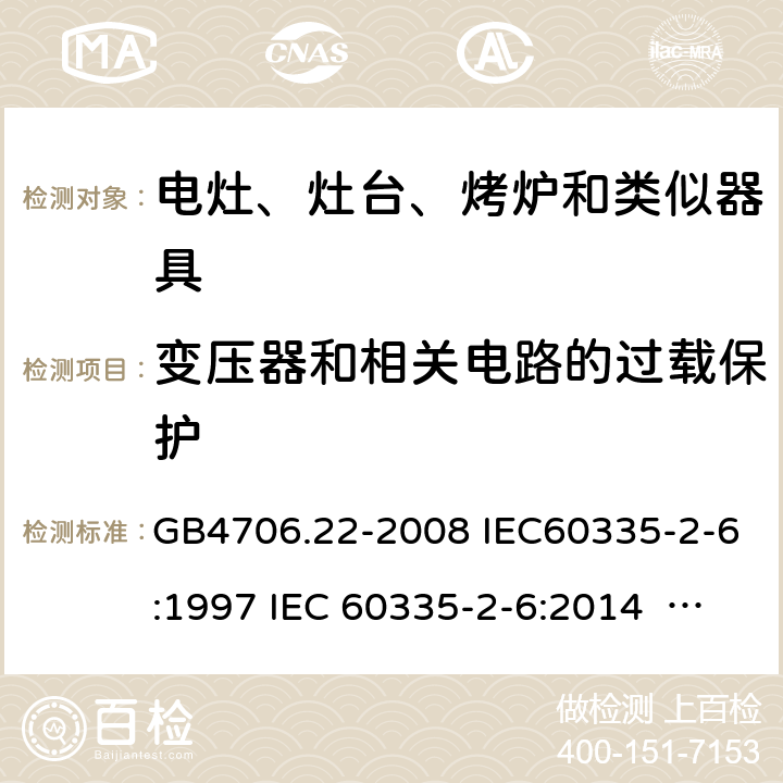 变压器和相关电路的过载保护 家用和类似用途电器的安全家用电灶、灶台、烤炉和类似器具的特殊要求 GB4706.22-2008 IEC60335-2-6:1997 IEC 60335-2-6:2014 IEC 60335-2-6:2014/AMD1:2018 IEC 60335-2-6:2002 IEC 60335-2-6:2002/AMD1:2004 IEC 60335-2-6:2002/AMD2:2008 EN 60335-2-6-2003 EN 60335-2-6-2015 17