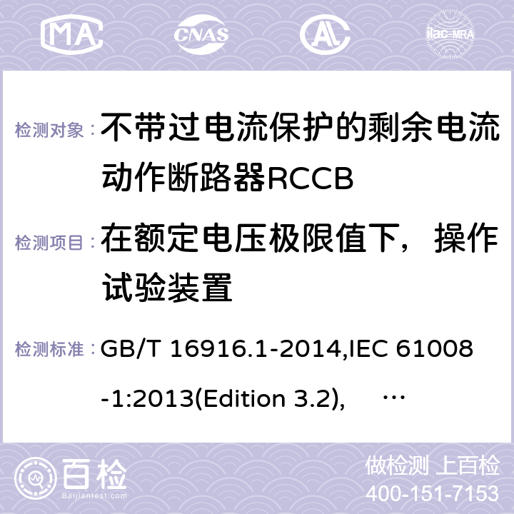 在额定电压极限值下，操作试验装置 家用和类似用途的不带过电流保护的剩余电流动作断路器RCCB 第1 部分：一般规则RCCB的适用性 GB/T 16916.1-2014,IEC 61008-1:2013(Edition 3.2), EN 61008-1:2012+A11:2015+A12:2017,AS/NZS 61008.1:2015 Cl.9.15