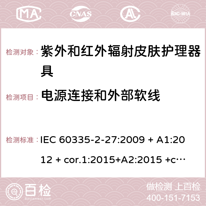 电源连接和外部软线 家用及类似用途电器 安全性 第2-27部分:紫外和红外辐射皮肤护理器具的特殊要求 IEC 60335-2-27:2009 + A1:2012 + cor.1:2015+A2:2015 +cor.2:2016;CSV/COR1:2015,IEC 60335-2-27:2019,AS/NZS 60335.2.27:2010 + A1:2014 + A2:2015,AS/NZS 60335.2.27:2016 + A1:2017,EN 60335-2-27:2013 + A1:202 + A2:2020 25