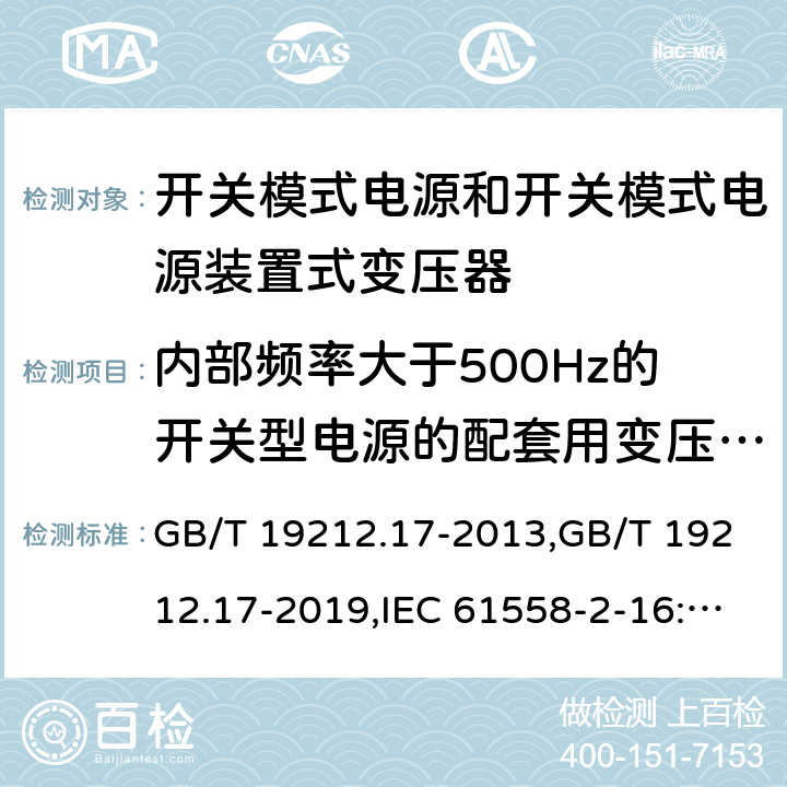 内部频率大于500Hz的开关型电源的配套用变压器的特殊要求 电源变压器,电源装置和类似产品的安全第2部分: 第2-16部分: 开关模式电源装置和开关模式电源装置的变压器的特殊要求和测试 GB/T 19212.17-2013,GB/T 19212.17-2019,IEC 61558-2-16:2009 + A1:2013,AS/NZS 61558.2.16:2010 + A1:2010 + A2:2012 + A3:2014 
EN 61558-2-16:2009 + A1:2013 附录BB