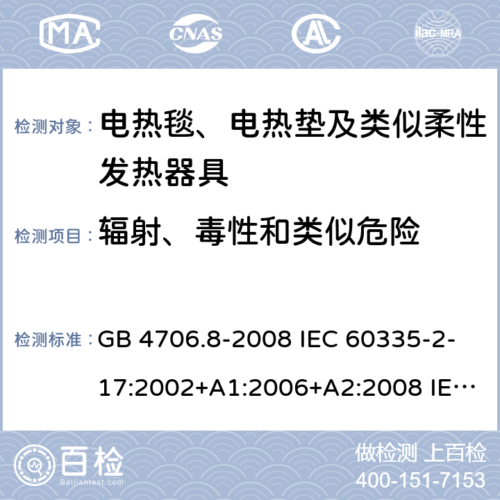 辐射、毒性和类似危险 家用和类似用途电器的安全 电热毯、电热垫及类似柔性发热器具的特殊要求 GB 4706.8-2008 IEC 60335-2-17:2002+A1:2006+A2:2008 IEC 60335-2-17:2012+A1:2015 32