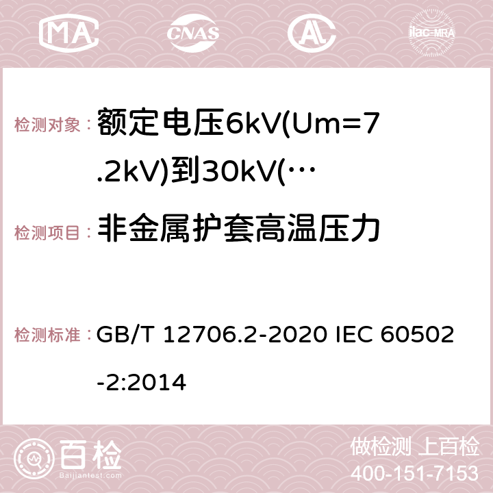 非金属护套高温压力 额定电压1kV(Um=1.2kV)到35kV(Um=40.5kV)挤包绝缘电力电缆及附件 第2部分：额定电压6kV(Um=7.2kV)到30kV(Um=36kV)电缆 GB/T 12706.2-2020 IEC 60502-2:2014 19.7