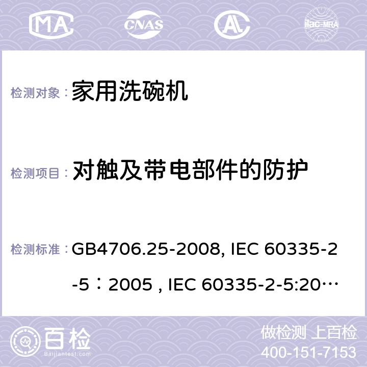 对触及带电部件的防护 家用和类似用途电器的安全 洗碗机的特殊要求 GB4706.25-2008, IEC 60335-2-5：2005 , IEC 60335-2-5:2002+A1:2005+A2:2008, IEC 60335-2-5:2012+A1:2018, EN 60335-2-5:2015+A11:2019 8