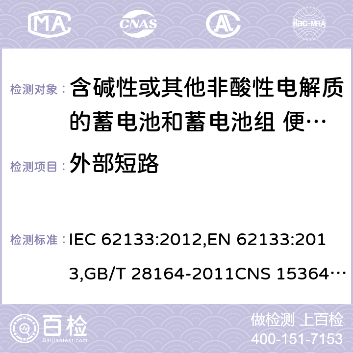 外部短路 含碱性或其他非酸性电解质的蓄电池和蓄电池组 便携式密封蓄电池和蓄电池组的安全性要求 IEC 62133:2012,EN 62133:2013,GB/T 28164-2011CNS 15364:2013 7.3.2,8.3.1,8.3.2