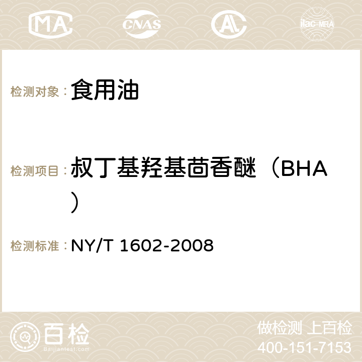 叔丁基羟基茴香醚（BHA） NY/T 1602-2008 植物油中叔丁基羟基茴香醚(BHA)、2,6-二叔丁基对甲酚(BHT)和特丁基对苯二酚(TBHQ)的测定 高效液相色谱法