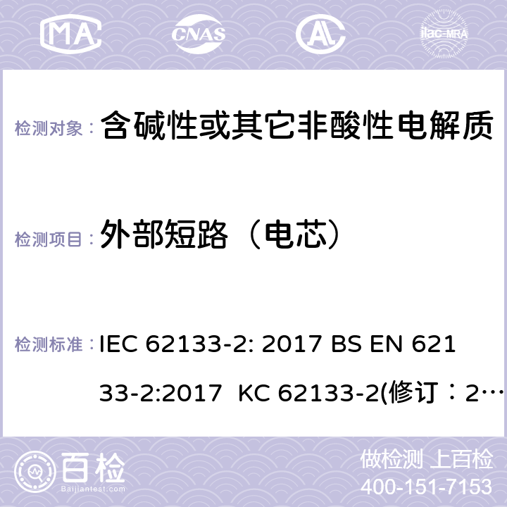 外部短路（电芯） 含碱性或其它非酸性电解质的蓄电池和蓄电池组-用于便携式密封型蓄电池和蓄电池组的安全要求 第2部分：锂系 IEC 62133-2: 2017 BS EN 62133-2:2017 KC 62133-2(修订：2020-7-21) IS 16046(Part 2):2018 CSA C22.2 NO. 62133-2:20 UL 62133-2 7.3.1