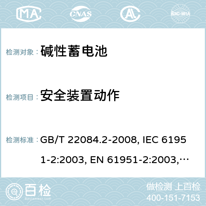 安全装置动作 含碱性或其它非酸性电解质的蓄电池和蓄电池组 便携式密封单体蓄电池 第2部分：金属氢化物镍电池 GB/T 22084.2-2008, IEC 61951-2:2003, EN 61951-2:2003, EN 61951-2:2011, IEC 61951-2:2011, IEC 61951-2:2017 7.7/7.8