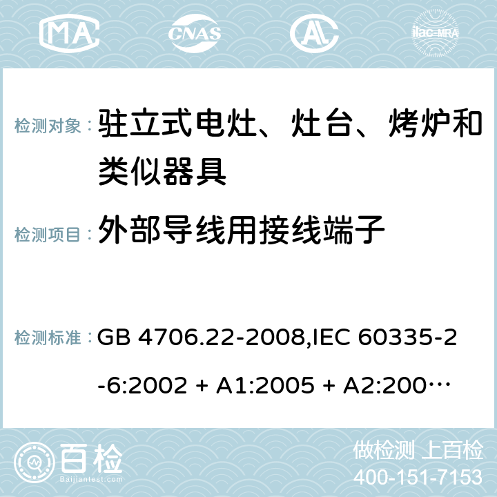 外部导线用接线端子 家用和类似用途电器的安全 第2-6部分:驻立式电灶、灶台、烤炉及类似器具的特殊要求 GB 4706.22-2008,IEC 60335-2-6:2002 + A1:2005 + A2:2008,IEC 60335-2-6:2014+A1:2018,AS/NZS 60335.2.6:2008 + A1:2008 + A2:2009 + A3:2010 + A4:2011,AS/NZS 60335.2.6:2014+A1:2015+A2:2019, 
EN 60335-2-6:2003 + A1:2005 + A2:2008 + A11:2010 + A12:2012 + A13:2013,EN 60335-2-6:2015 + A1:202 + A11:2020 26