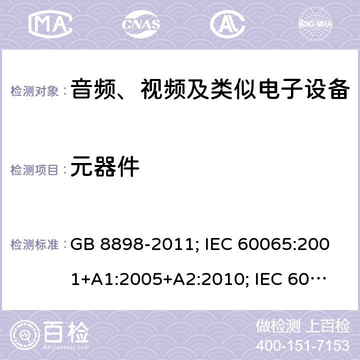 元器件 音频、视频及类似电子设备安全要求 GB 8898-2011; IEC 60065:2001+
A1:2005+A2:2010; IEC 60065:2014;
EN 60065:2002+A1:2006+
A11:2008+A2:2010+
A12:2011; EN 60065:2014; 
J60065(H23) 14