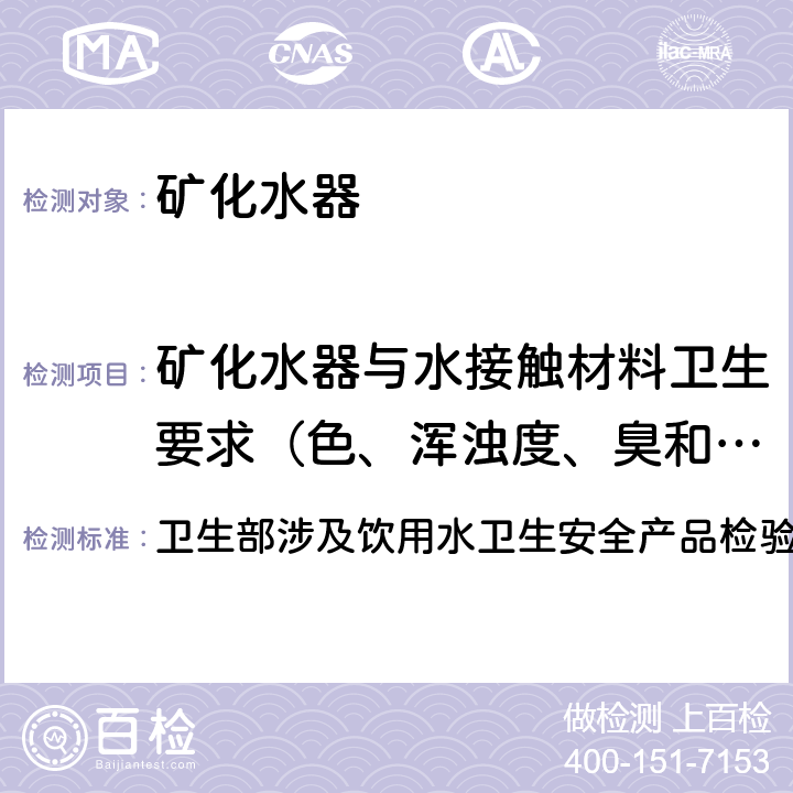 矿化水器与水接触材料卫生要求（色、浑浊度、臭和味、肉眼可见物、pH、溶解性总固体、耗氧量、砷、镉、铬（六价）） 卫生部涉及饮用水卫生安全产品检验规定(2001) 卫生部涉及饮用水卫生安全产品检验规定(2001) 3.1,3.2,3.3