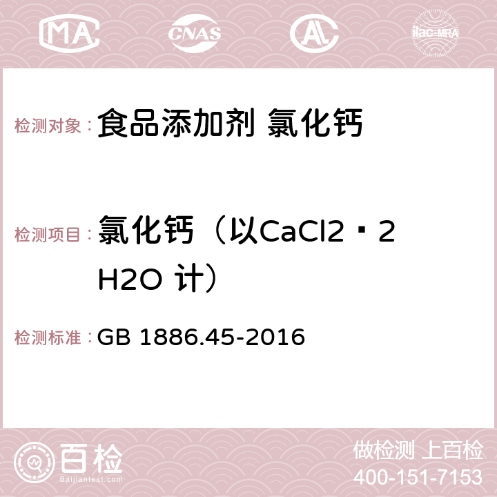 氯化钙（以CaCl2·2H2O 计） GB 1886.45-2016 食品安全国家标准 食品添加剂 氯化钙