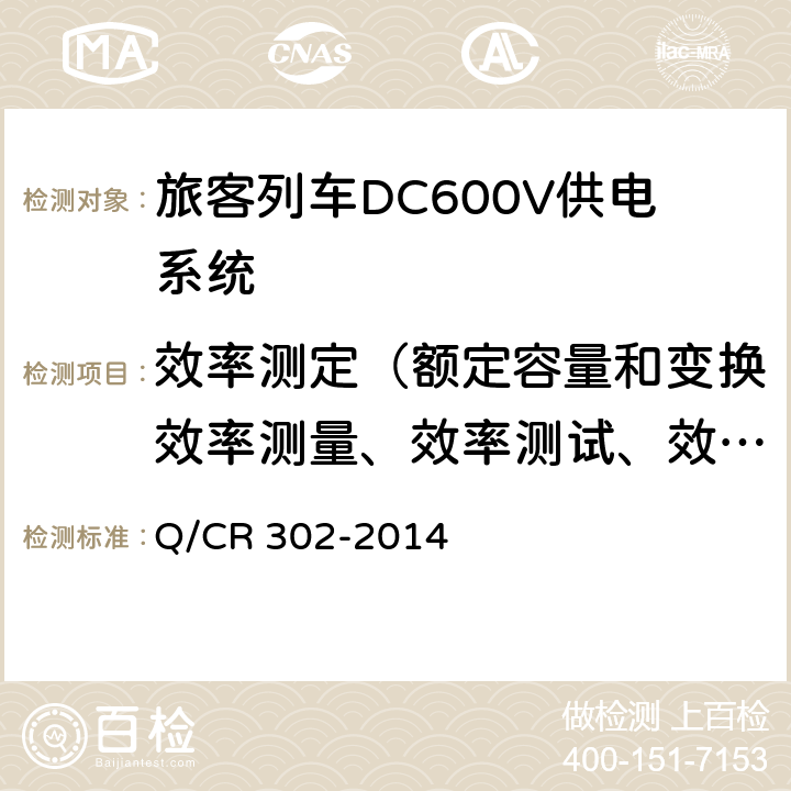 效率测定（额定容量和变换效率测量、效率测试、效率检测、效率试验） Q/CR 302-2014 《旅客列车DC600V供电系统技术要求及试验》  A.2.3.15、B.5.9、C.7