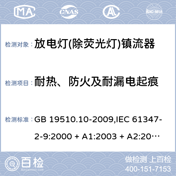 耐热、防火及耐漏电起痕 灯的控制装置第2-9部分: 放电灯(荧光灯除外)用镇流器的特殊要求 GB 19510.10-2009,IEC 61347-2-9:2000 + A1:2003 + A2:2006,IEC 61347-2-9:2012,AS/NZS 61347.2.9:2004,EN 61347-2-9:2001 + A1:2003 + A2:2006,EN 61347-2-9:2013,AS/NZS 61347.2.9:2019 20