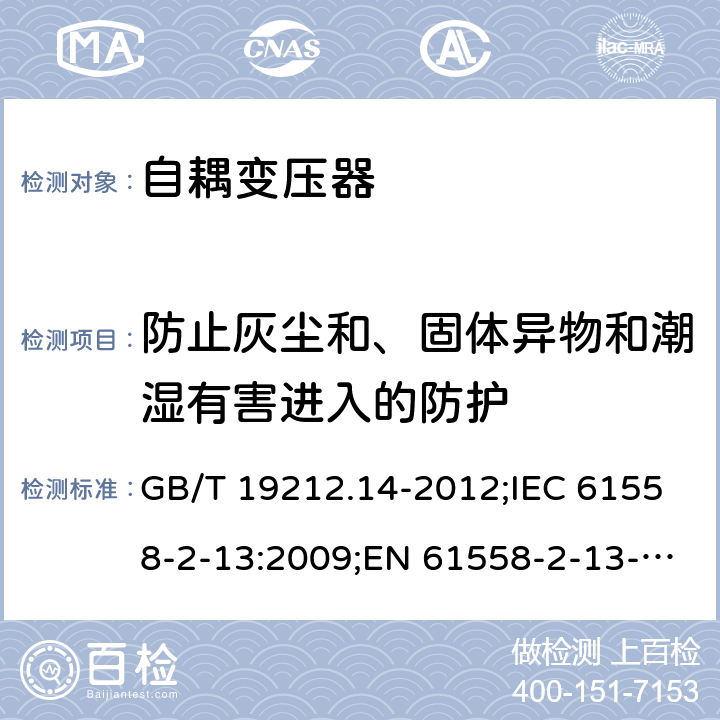 防止灰尘和、固体异物和潮湿有害进入的防护 电源电压为1 100V及以下的变压器、电抗器、电源装置和类似产品的安全 第14部分：自耦变压器和内装自耦变压器的电源装置的特殊要求和试验 GB/T 19212.14-2012;IEC 61558-2-13:2009;EN 61558-2-13-2009 17