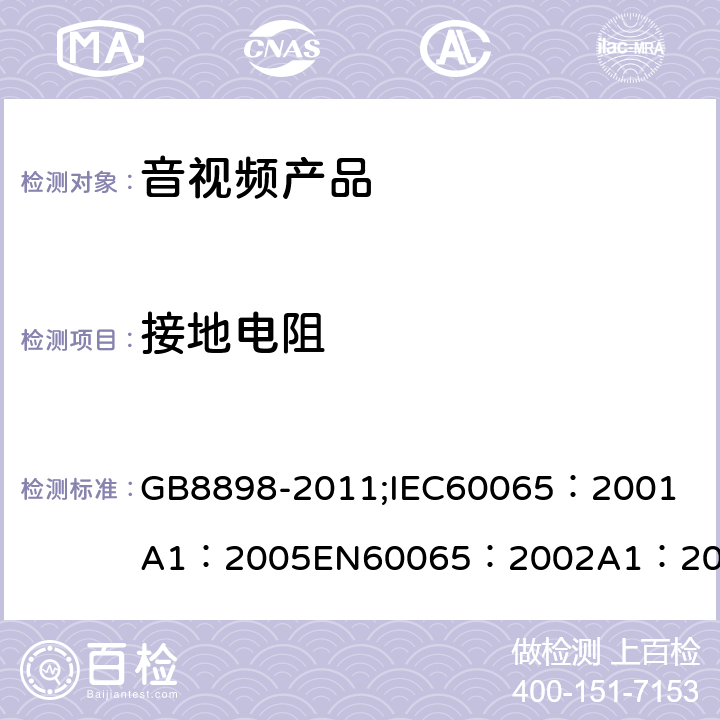 接地电阻 音频、视频及类似电子设备 安全要求 GB8898-2011;
IEC60065：2001
A1：2005
EN60065：2002
A1：2006
AS/NZS 60065:2003 15.2