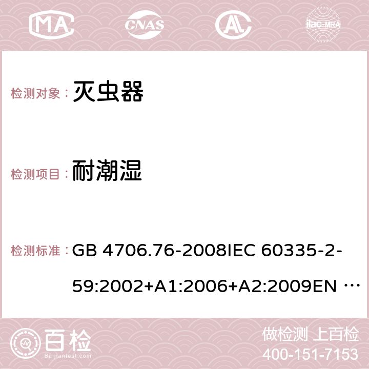 耐潮湿 家用和类似用途电器的安全-灭虫器的特殊要求 GB 4706.76-2008IEC 60335-2-59:2002+A1:2006+A2:2009EN 60335-2-59:2003+A1:2006+A2:2009+A11:2018 AS/NZS60335.2.59:2005+A1:2005+A2:2006+A3:2010 15