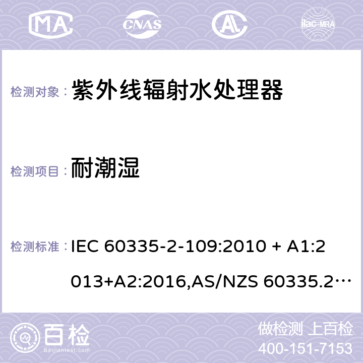 耐潮湿 家用和类似用途电器的安全 第2-109部分:紫外线辐射水处理器的特殊要求 IEC 60335-2-109:2010 + A1:2013+A2:2016,AS/NZS 60335.2.109:2011+A1：2014+A2：2017,EN 60335-2-109:2010+A1:2018+A2:2018 15