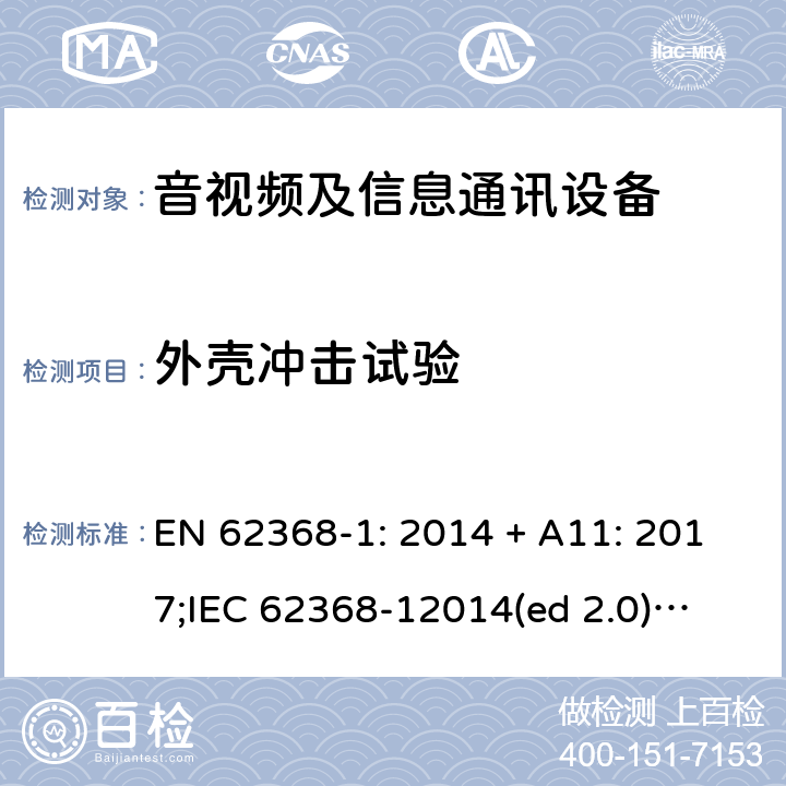 外壳冲击试验 影音/视频、信息技术和通信技术设备第1部分.安全要求 EN 62368-1: 2014 + A11: 2017;
IEC 62368-12014(ed 2.0);
UL 62368-1 ed2 2014-12-1; Annex T.6