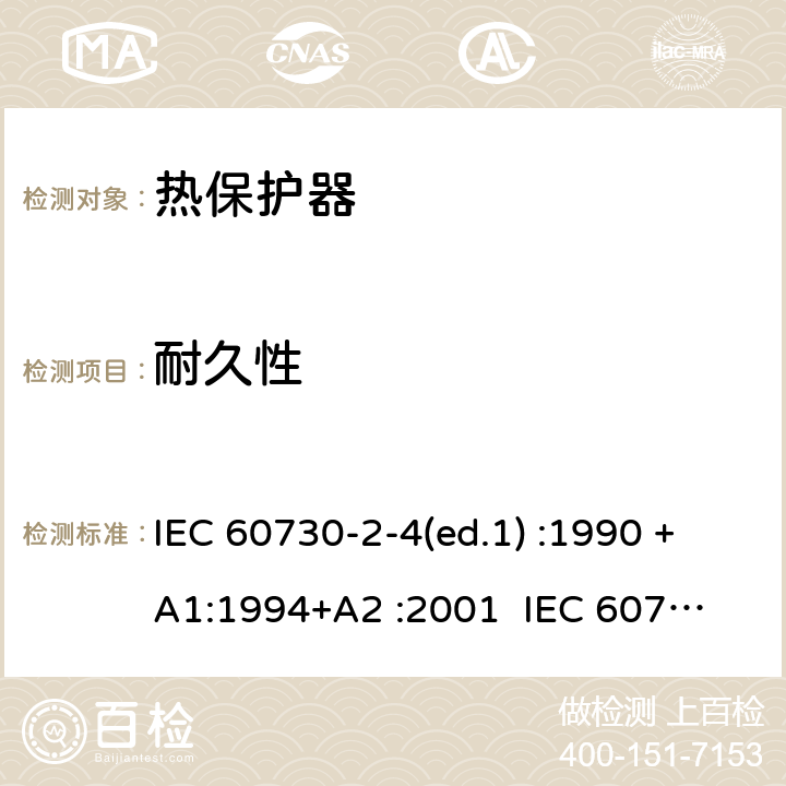耐久性 IEC 60730-2-4 家用和类似用途电自动控制器 密封和半密封电动机-压缩机用电动机热保护器的特殊要求 (ed.1) :1990 +A1:1994+A2 :2001 
:2006 
EN 60730-2-4:1993+ A1:1998+A2:2002 
EN 60730-2-4:2007 cl.17