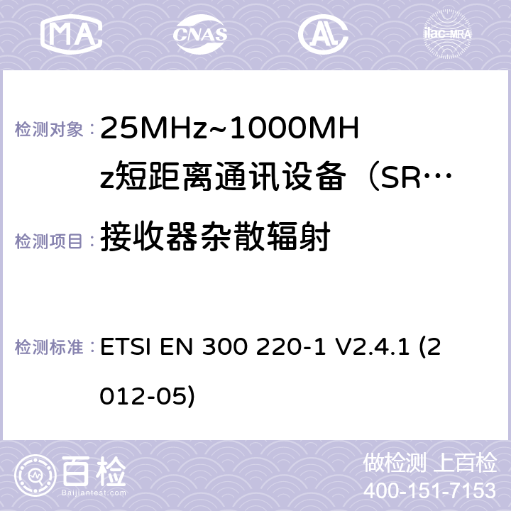 接收器杂散辐射 ETSI EN 300 220 电磁兼容性和射频频谱问题（ERM）；短距离设备（SRD)；使用在频率范围25MHz-1000MHz,功率在500mW 以下的射频设备；第1部分：技术参数和测试方法 -1 V2.4.1 (2012-05) 8.6