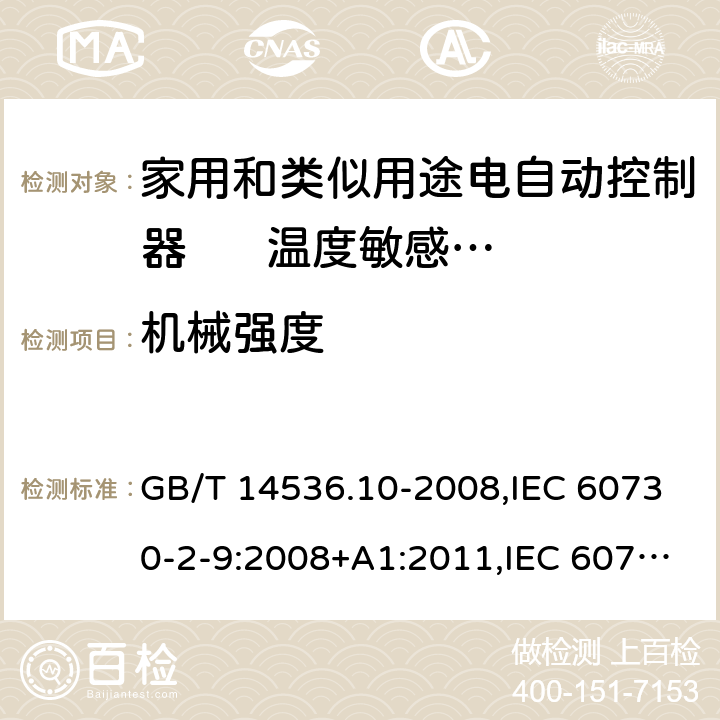 机械强度 家用和类似用途电自动控制器. 温度敏感控制器的特殊要求 GB/T 14536.10-2008,IEC 60730-2-9:2008+A1:2011,IEC 60730-2-9:2015 + A1:2018+A2:2020,EN 60730-2-9:2010,EN IEC 60730-2-9:2019+A1:2019 18