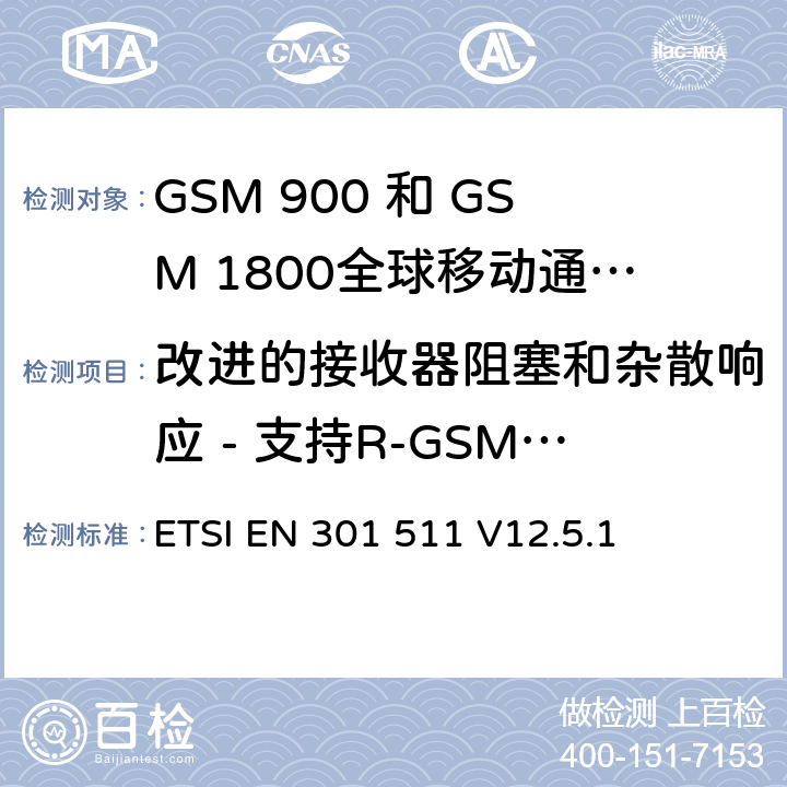 改进的接收器阻塞和杂散响应 - 支持R-GSM或ER-GSM频段的2W MS语音信道 ETSI EN 301 511 全球移动通信系统（GSM）;移动台（MS）设备;协调标准涵盖基本要求2014/53 / EU指令第3.2条移动台的协调EN在GSM 900和GSM 1800频段涵盖了基本要求R＆TTE指令（1999/5 / EC）第3.2条  V12.5.1 4.2.23