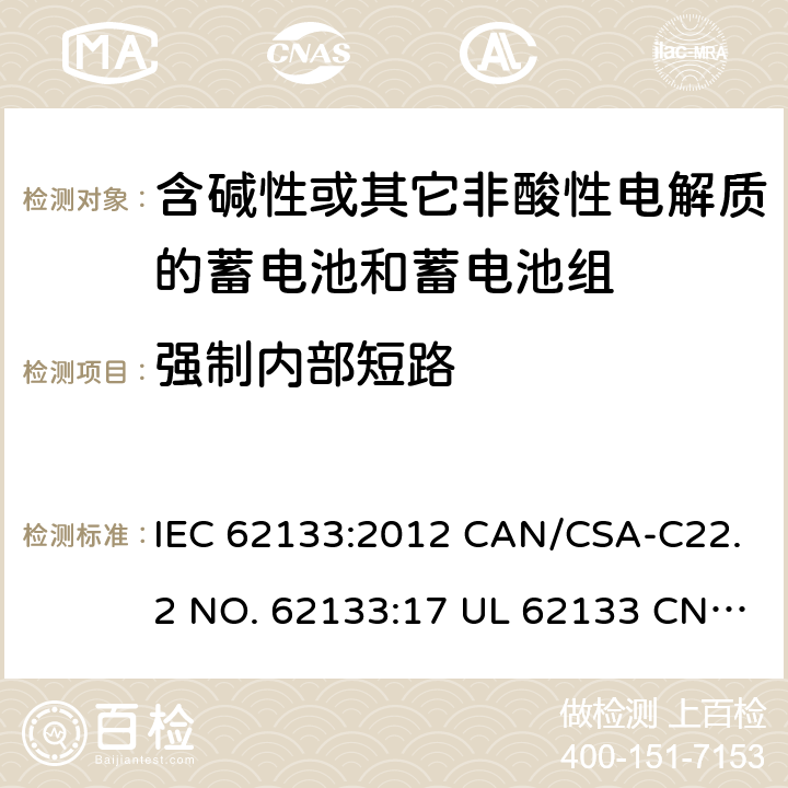 强制内部短路 含碱性或其它非酸性电解质的蓄电池和蓄电池组-用于便携式密封型蓄电池和蓄电池组的安全要求 IEC 62133:2012 CAN/CSA-C22.2 NO. 62133:17 UL 62133 CNS 15364(102年版+CNS 14857-2 (102年版) KC62133(修订：2019-2-15) 8.3.9