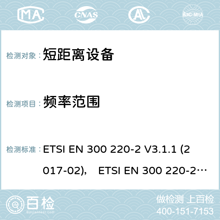 频率范围 短距离设备（SRD）运行在频率范围为25MHz到1000MHz,2部分：协调标准覆盖2014/53／号指令第3.2条的要求对于非特定无线电设备 ETSI EN 300 220-2 V3.1.1 (2017-02)， ETSI EN 300 220-2 V3.2.1 (2018-06) 4.2.1