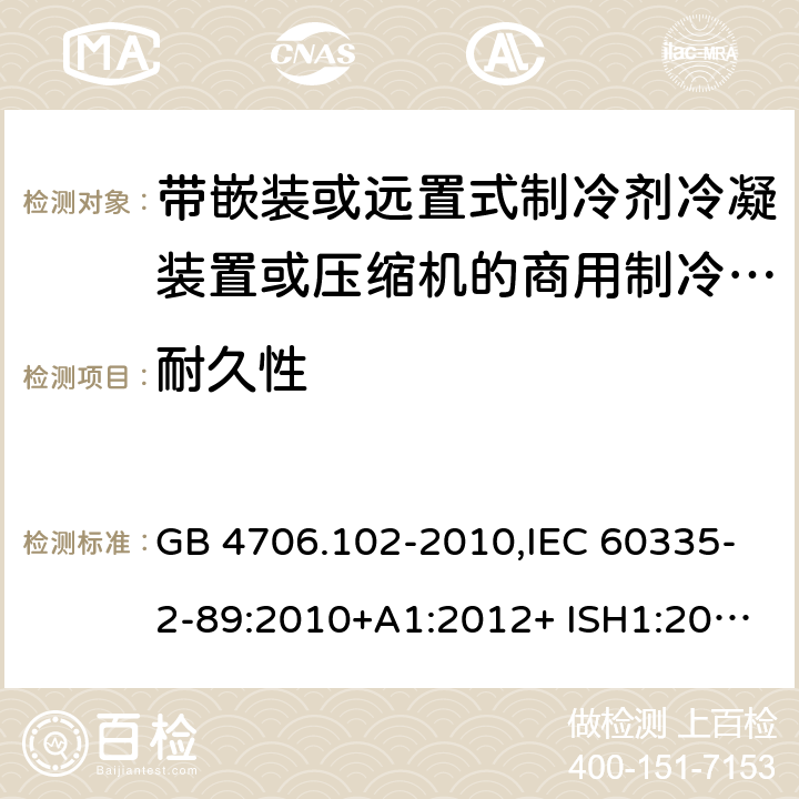 耐久性 家用和类似用途电器的安全 第2-89部分：带嵌装或远置式制冷剂冷凝装置或压缩机的商用制冷器具的特殊要求 GB 4706.102-2010,IEC 60335-2-89:2010+A1:2012+ ISH1:2014+A2:2015,IEC 60335-2-89:2019+COR1:2019,AS/NZS 60335.2.89:2002+A1：2003+A2：2005+A3：2007,AS/NZS 60335.2.89:2010+A1：2013+A2：2016,EN 60335-2-89:2010+A1:2016+A2:2017 18