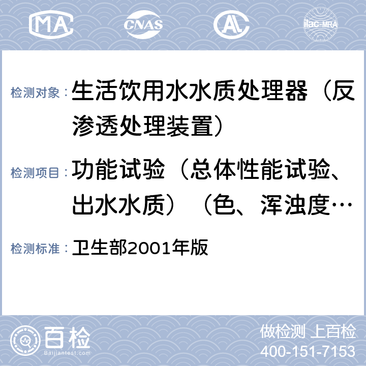 功能试验（总体性能试验、出水水质）（色、浑浊度、臭和味、肉眼可见物、pH、总硬度、铝、铁、锰、铜、锌、硫酸盐、氯化物、溶解性总固体、耗氧量、挥发性酚、氰化物、氟化物、砷、硒、汞、镉、铬（六价）） 《生活饮用水水质处理器卫生安全与功能评价规范—— 反渗透处理装置》 卫生部2001年版