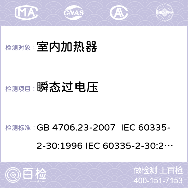 瞬态过电压 家用和类似用途电器的安全 室内加热器的特殊要求 GB 4706.23-2007 IEC 60335-2-30:1996 IEC 60335-2-30:2002 IEC 60335-2-30:2004 IEC 60335-2-30:2009+A1:2016 EN 60335-2-30:2003 EN 60335-2-30:2008 EN 60335-2-30:2009+A11：2012+AC:2014+A1:2020 14