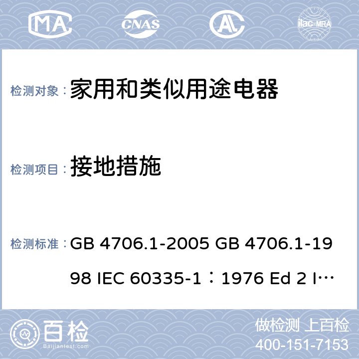 接地措施 家用和类似用途电器的安全 第一部分 通用要求 GB 4706.1-2005 GB 4706.1-1998 IEC 60335-1：1976 Ed 2 IEC 60335-1：1991Ed3 IEC 60335-1：2001 Ed 4.0 IEC 60335-1：2004 Ed 4.1 IEC 60335-1：2006 Ed4.2 IEC 60335-1：2010 Ed 5.0 27