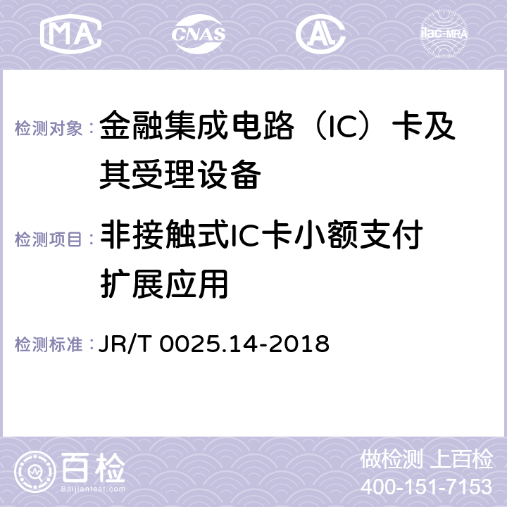 非接触式IC卡小额
支付扩展应用 中国金融集成电路（IC）卡规范 第14部分：非接触式IC卡小额支付扩展应用规范 JR/T 0025.14-2018 5-9, 附录A-G