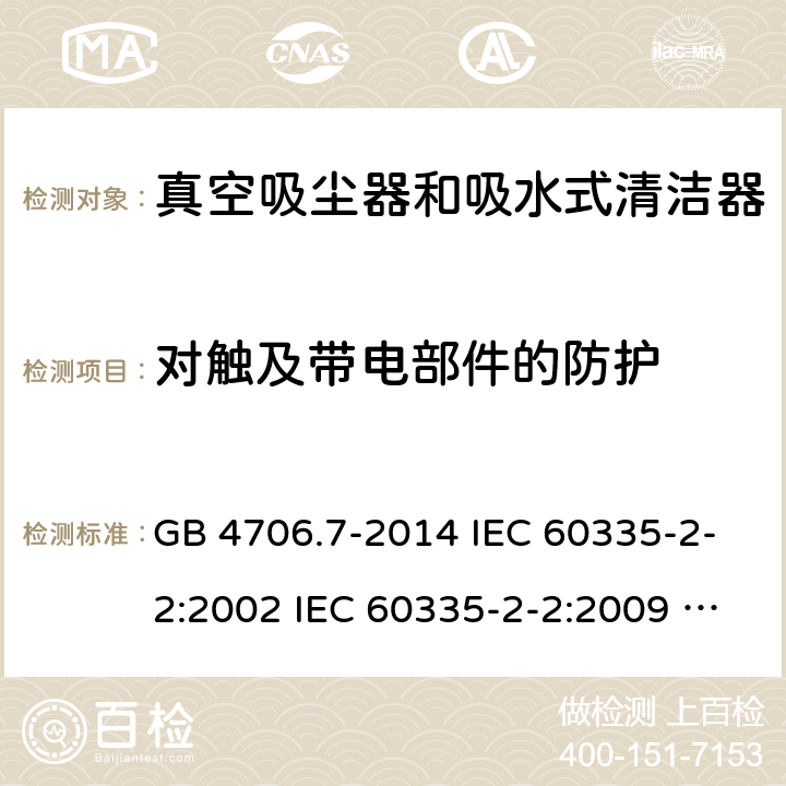 对触及带电部件的防护 家用和类似用途电器的安全 真空吸尘器和吸水式清洁器具的特殊要求 GB 4706.7-2014 IEC 60335-2-2:2002 IEC 60335-2-2:2009 IEC 60335-2-2:2009/AMD1:2012 IEC 60335-2-2:2009/AMD2:2016 IEC 60335-2-2:2002/AMD1:2004 IEC 60335-2-2:2002/AMD2:2006 EN 60335-2-2:2010 8