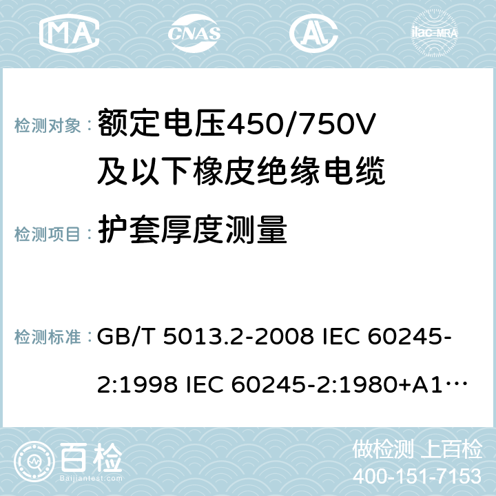 护套厚度测量 额定电压450/750V及以下橡皮绝缘电缆 第2部分试验方法 GB/T 5013.2-2008 IEC 60245-2:1998 IEC 60245-2:1980+A1:1985 IEC 60245-2:1994+A1:1997+A2:1998 J 60245-2（H20） JIS C 3663-2：2003 1.10