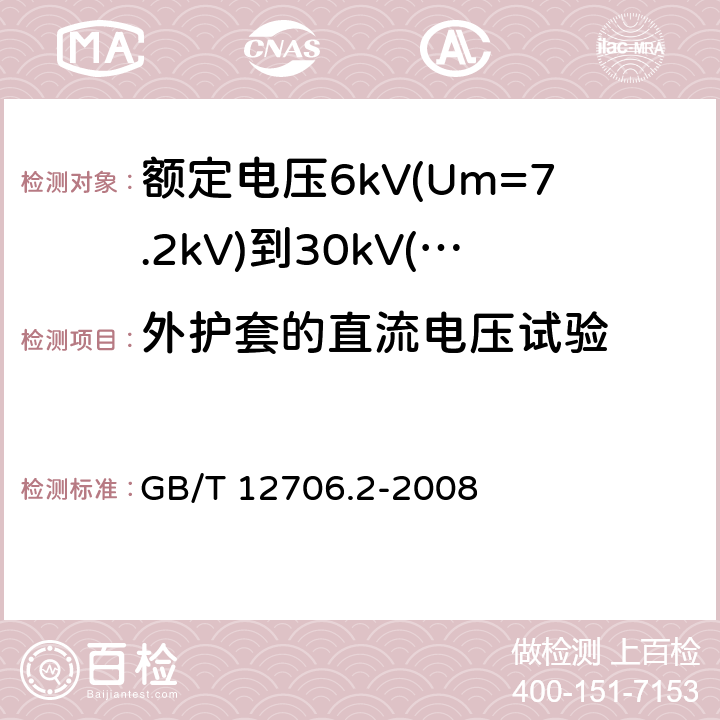 外护套的直流电压试验 额定电压1kV(Um=1.2kV)到35kV(Um=40.5kV)挤包绝缘电力电缆及附件 第2部分：额定电压6kV(Um=7.2kV)到30kV(Um=36kV)电缆 GB/T 12706.2-2008 20.1