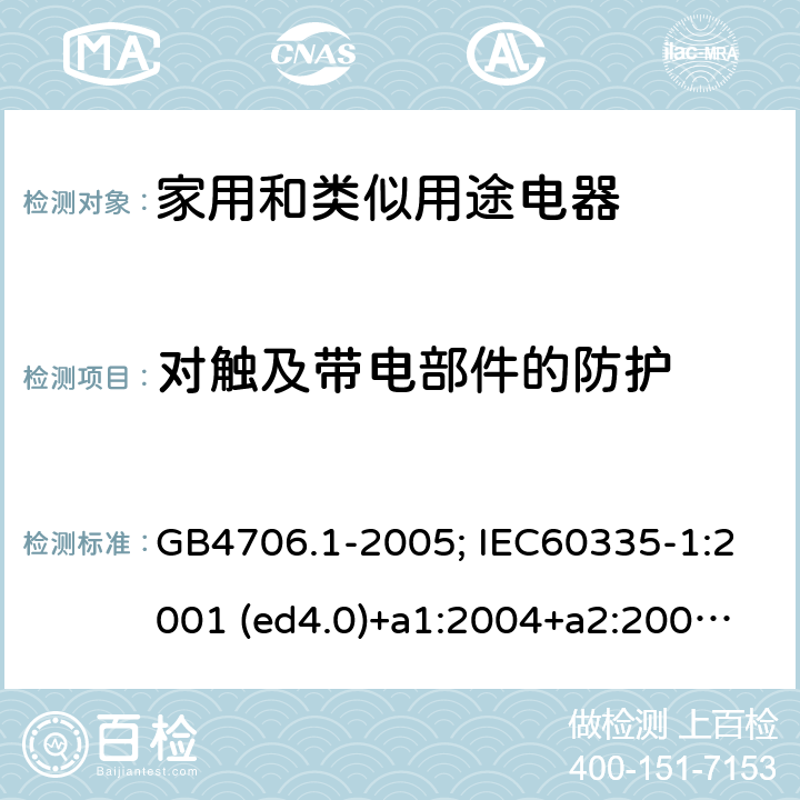 对触及带电部件的防护 家用和类似用途电器的安全 第1部分：通用要求 GB4706.1-2005; IEC60335-1:2001 (ed4.0)+a1:2004+a2:2006; 2004 (ed4.1); 2010 (ed.5.0)+a1:2013; 2010(ed.5.0)+a1:2013+a2:2016 8