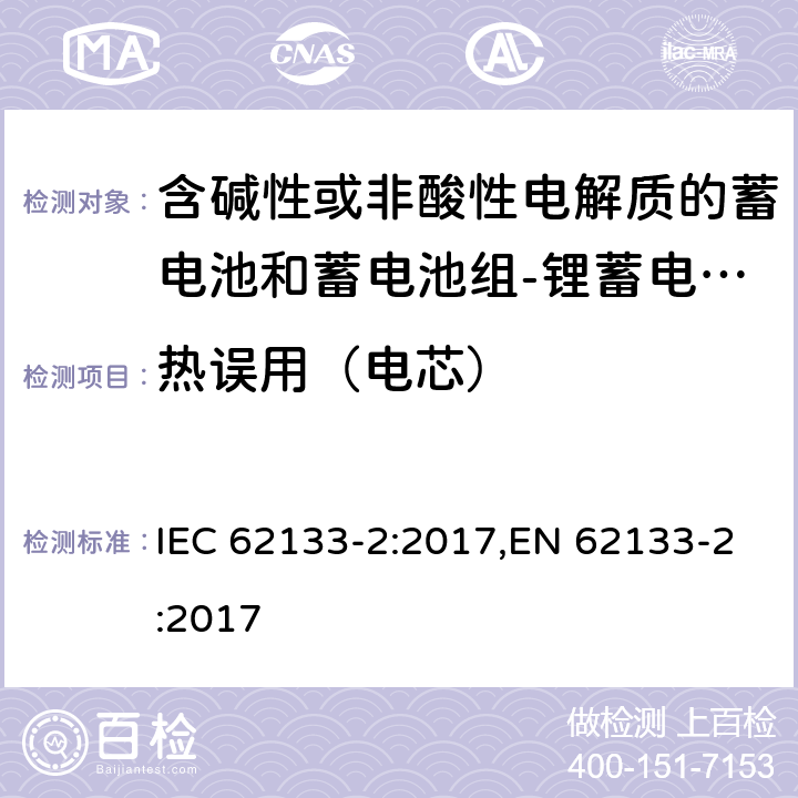 热误用（电芯） 含碱性或其他非酸性电解质的蓄电池和蓄电池组 便携式密封蓄电池和蓄电池组的安全性要求第2部分：锂体系 IEC 62133-2:2017,EN 62133-2:2017 7.3.4