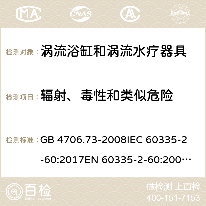 辐射、毒性和类似危险 涡流浴缸和涡流水疗器具的特殊要求 GB 4706.73-2008
IEC 60335-2-60:2017
EN 60335-2-60:2003+A1:2005+A2:2008+A11:2010+A12:2010 32