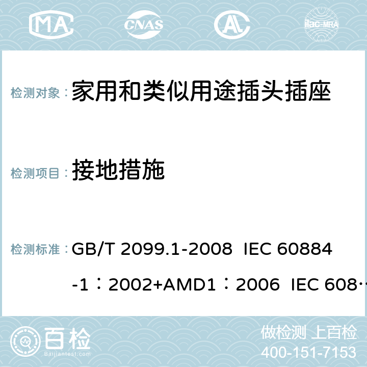 接地措施 家用和类似用途插头插座 第1部分:通用要求 GB/T 2099.1-2008 IEC 60884-1：2002+AMD1：2006 IEC 60884-1：2002+AMD2：2013 11