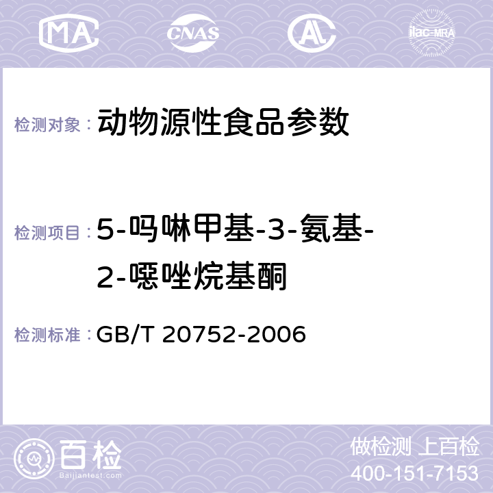 5-吗啉甲基-3-氨基-2-噁唑烷基酮 猪肉、牛肉、鸡肉、猪肝和水产品中硝基呋喃类代谢物残留量的测定液相色谱-串联质谱法 GB/T 20752-2006