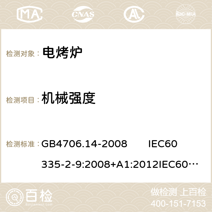 机械强度 家用和类似用途电器的安全 面包片烘烤器、烤架、电烤炉及类似用途器具的特殊要求 GB4706.14-2008 
IEC60335-2-9:2008+A1:2012
IEC60335-2-9:2008+A1:2012+A2:2016
EN60335-2-9:2003+A13:2010+AC:2012 21.101