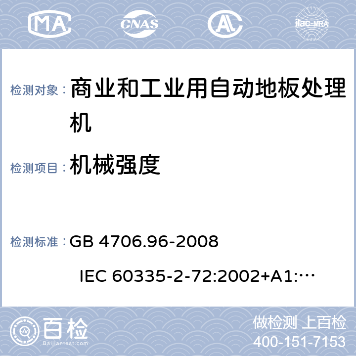 机械强度 家用和类似用途电器的安全 商业和工业用自动地板处理机 GB 4706.96-2008 
IEC 60335-2-72:2002+A1:2005 
IEC 60335-2-72:2016 
EN 60335-2-72:2012 21.101,21.102,21.103,21.104,21.105