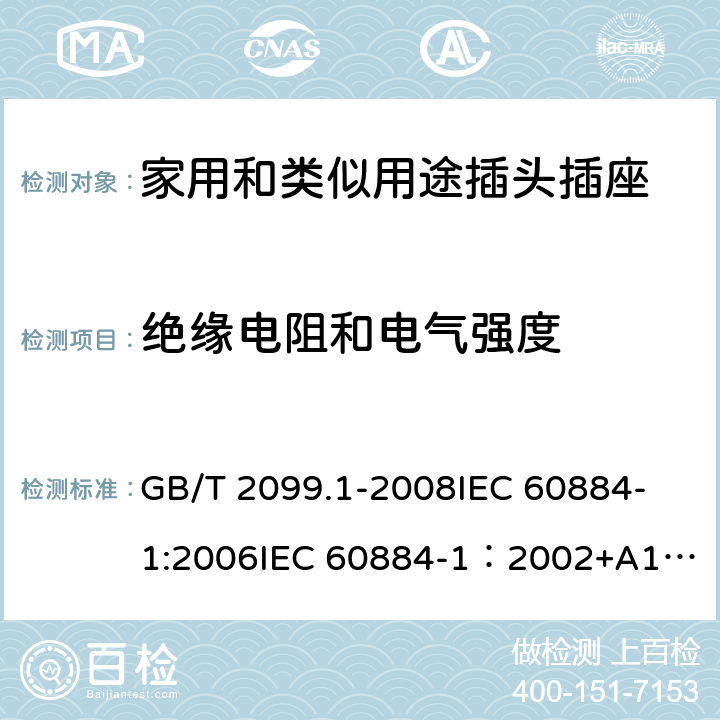 绝缘电阻和电气强度 家用和类似用途插头插座 第一部分：通用要求 GB/T 2099.1-2008
IEC 60884-1:2006
IEC 60884-1：2002+A1:2006+A2:2013 17