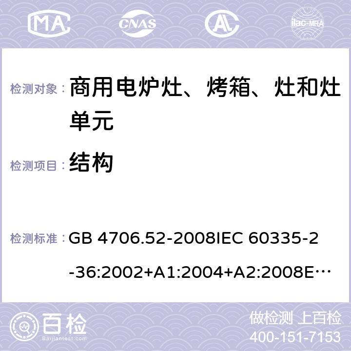 结构 家用和类似用途电器的安全 商用电炉灶、烤箱、灶和灶单元的特殊要求 GB 4706.52-2008
IEC 60335-2-36:2002+A1:2004+A2:2008
EN 60335-2-36:2002/A11:2012 22.104,22.107,22.108