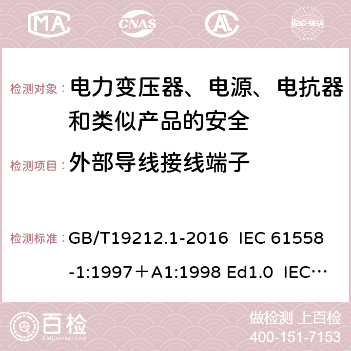 外部导线接线端子 变压器、电抗器、电源装置及其组合的安全 第1部分：通用要求和试验 GB/T19212.1-2016 IEC 61558-1:1997＋A1:1998 Ed1.0 IEC 61558-1:2005 Ed 2.0＋A1:2008 IEC 61558-1:2009 Ed 2.1 IEC61558-1:2017 Ed 3.0 EN 61558-1:2005/A1:2009 23