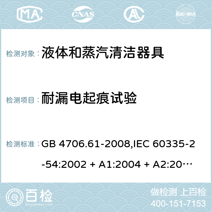 耐漏电起痕试验 家用和类似用途电器的安全 第2-54部分:液体及蒸汽清洁器具的特殊要求 GB 4706.61-2008,IEC 60335-2-54:2002 + A1:2004 + A2:2007,IEC 60335-2-54:2008 + A1:2015+A2:2019,AS/NZS 60335.2.54:2010 + A1:2010 + A2:2016,EN 60335-2-54:2008 + A11:2012 + AC:2015 + A1:2015 附录N